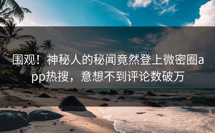 围观！神秘人的秘闻竟然登上微密圈app热搜，意想不到评论数破万