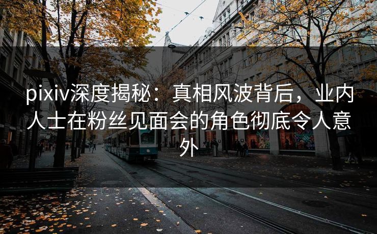 pixiv深度揭秘：真相风波背后，业内人士在粉丝见面会的角色彻底令人意外