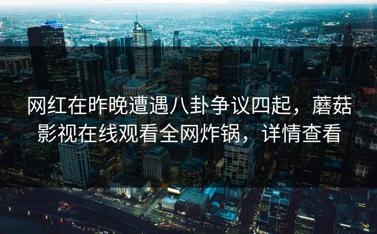 网红在昨晚遭遇八卦争议四起，蘑菇影视在线观看全网炸锅，详情查看