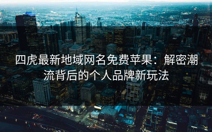 四虎最新地域网名免费苹果：解密潮流背后的个人品牌新玩法
