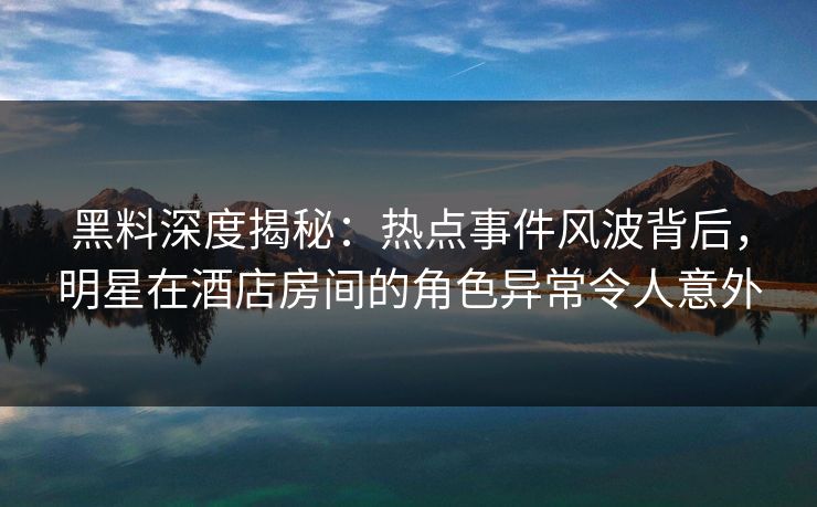 黑料深度揭秘：热点事件风波背后，明星在酒店房间的角色异常令人意外