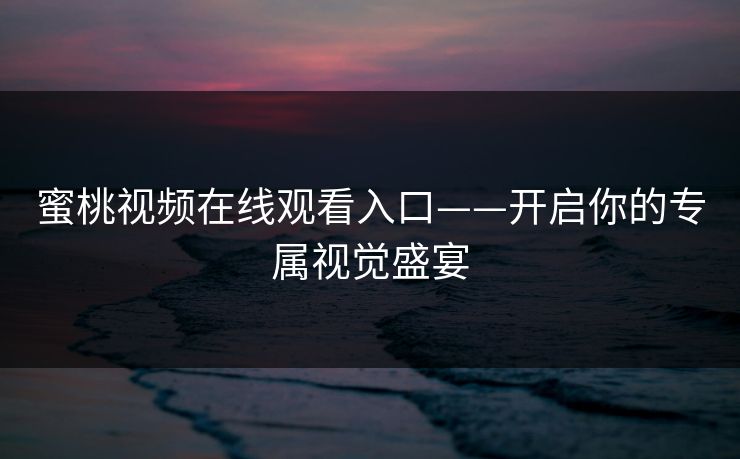 蜜桃视频在线观看入口——开启你的专属视觉盛宴
