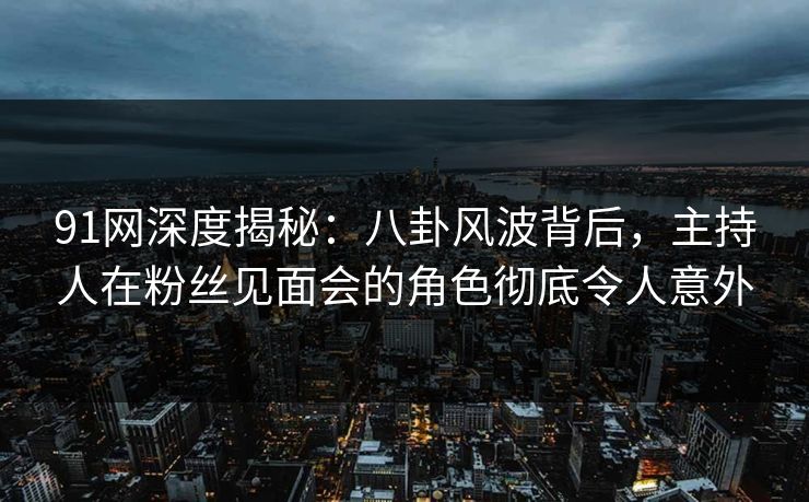 91网深度揭秘：八卦风波背后，主持人在粉丝见面会的角色彻底令人意外