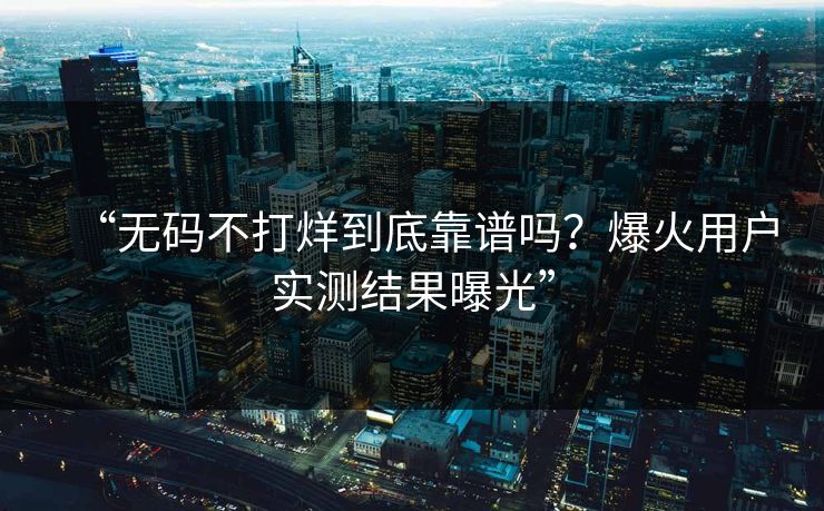 “无码不打烊到底靠谱吗？爆火用户实测结果曝光”