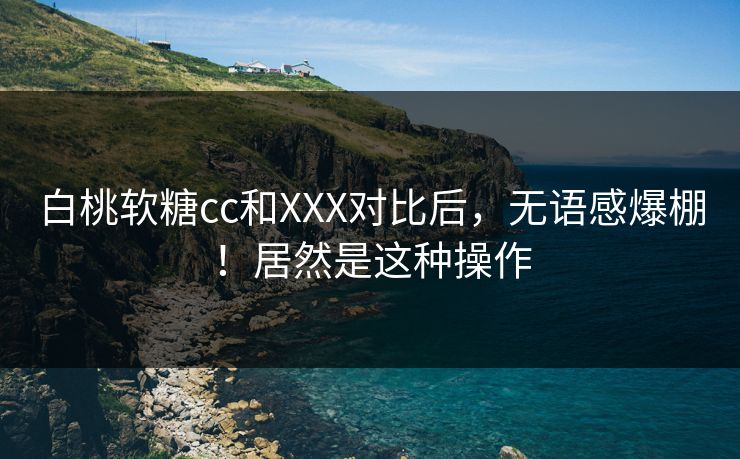 白桃软糖cc和XXX对比后，无语感爆棚！居然是这种操作