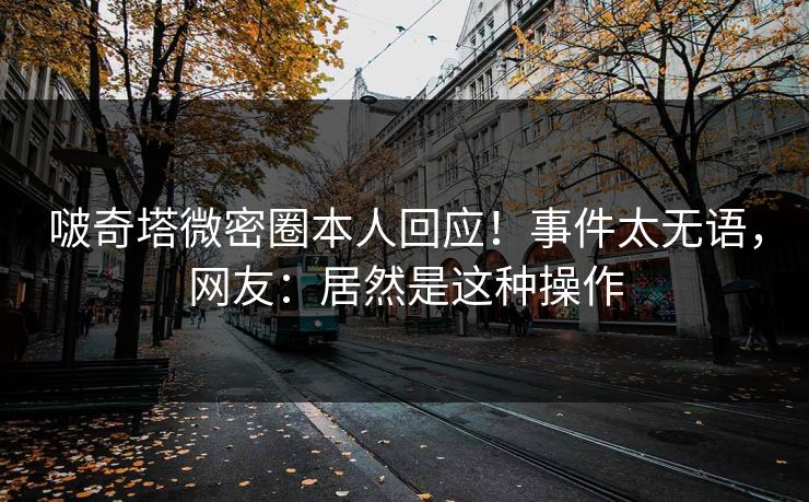 啵奇塔微密圈本人回应！事件太无语，网友：居然是这种操作