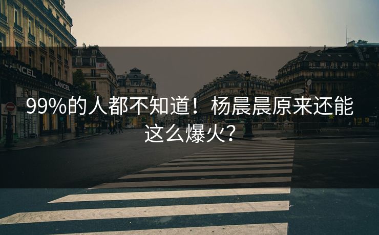 99%的人都不知道！杨晨晨原来还能这么爆火？