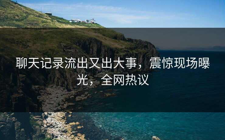 聊天记录流出又出大事，震惊现场曝光，全网热议
