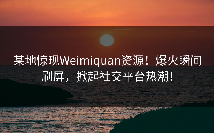 某地惊现Weimiquan资源！爆火瞬间刷屏，掀起社交平台热潮！