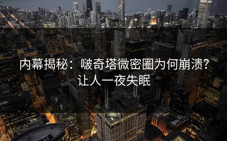 内幕揭秘：啵奇塔微密圈为何崩溃？让人一夜失眠