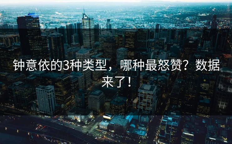 钟意依的3种类型，哪种最怒赞？数据来了！
