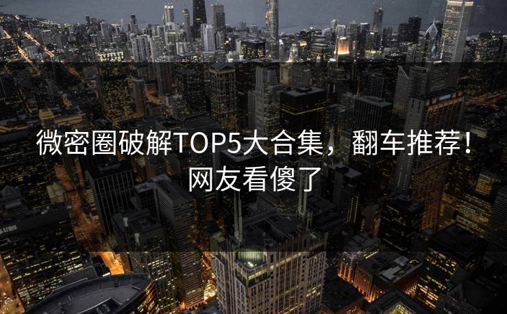 微密圈破解TOP5大合集，翻车推荐！网友看傻了