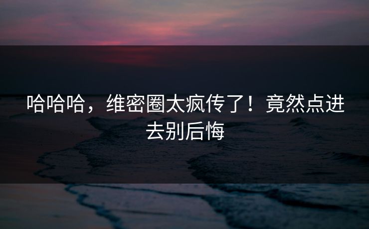哈哈哈，维密圈太疯传了！竟然点进去别后悔