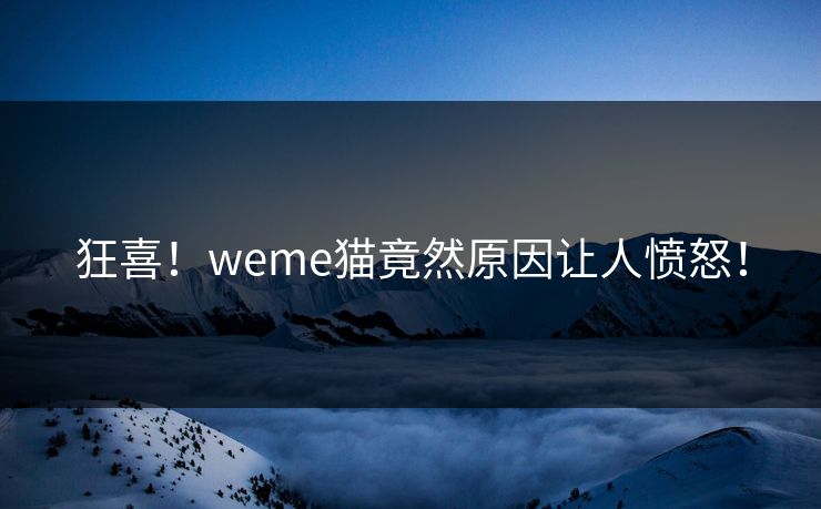 狂喜！weme猫竟然原因让人愤怒！