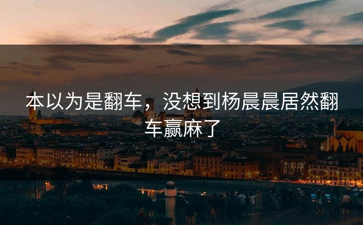 本以为是翻车，没想到杨晨晨居然翻车赢麻了