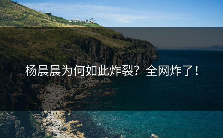杨晨晨为何如此炸裂？全网炸了！