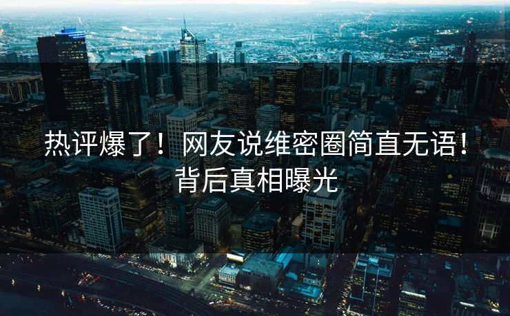 热评爆了！网友说维密圈简直无语！背后真相曝光