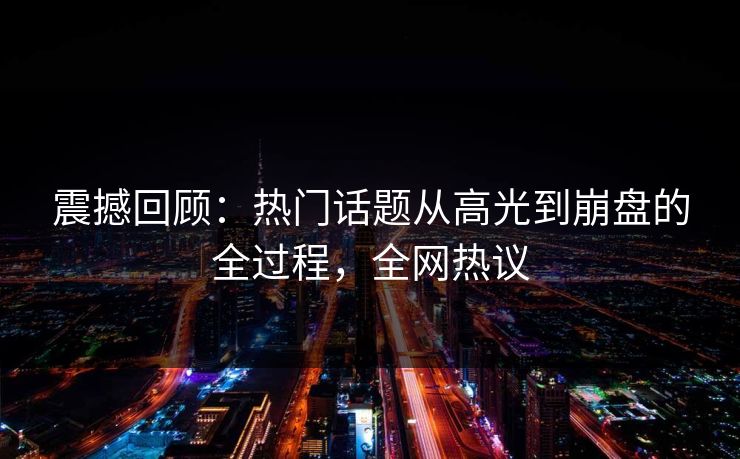 震撼回顾：热门话题从高光到崩盘的全过程，全网热议