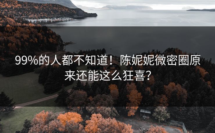 99%的人都不知道！陈妮妮微密圈原来还能这么狂喜？