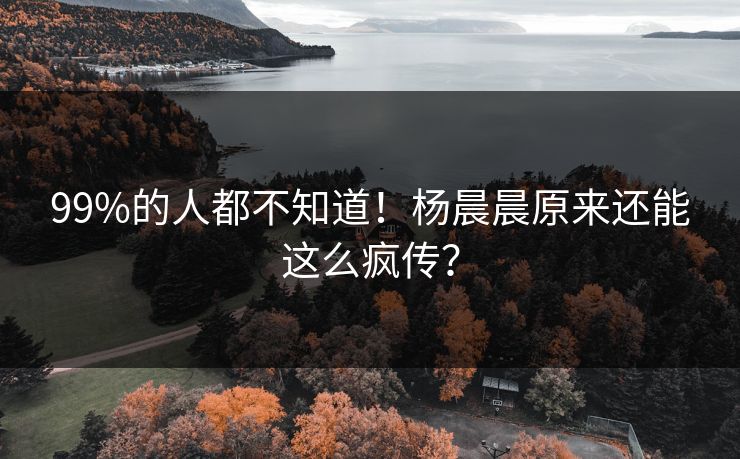 99%的人都不知道！杨晨晨原来还能这么疯传？
