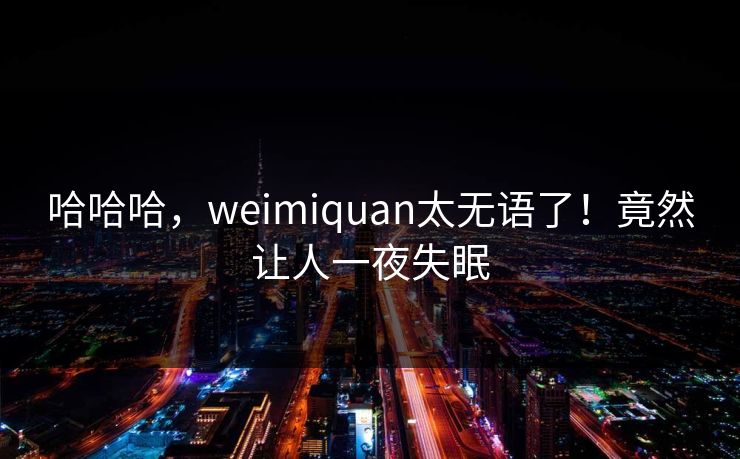 哈哈哈，weimiquan太无语了！竟然让人一夜失眠