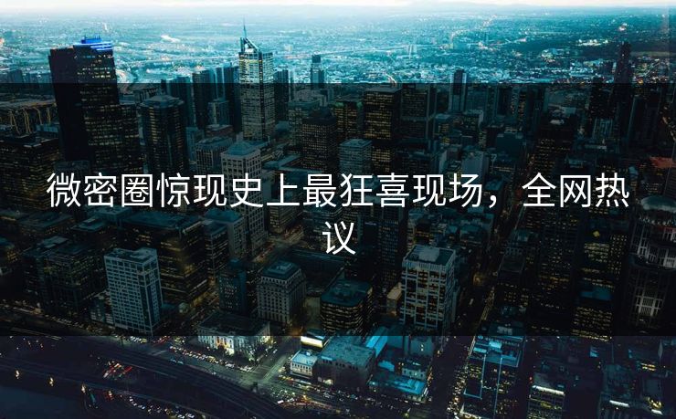 微密圈惊现史上最狂喜现场，全网热议