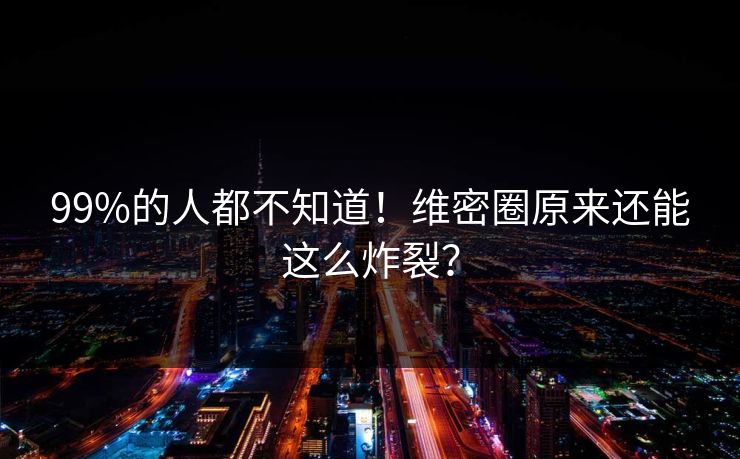 99%的人都不知道！维密圈原来还能这么炸裂？