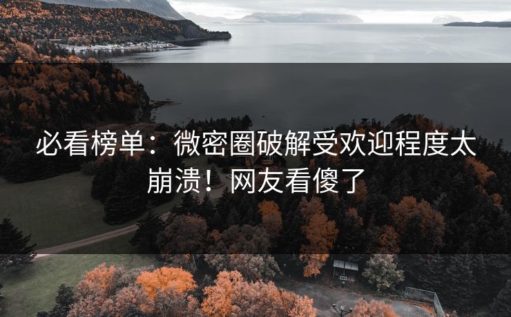 必看榜单：微密圈破解受欢迎程度太崩溃！网友看傻了