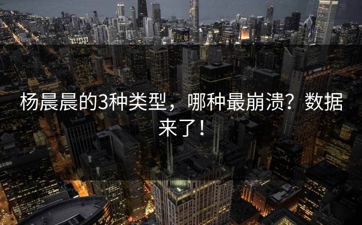 杨晨晨的3种类型，哪种最崩溃？数据来了！