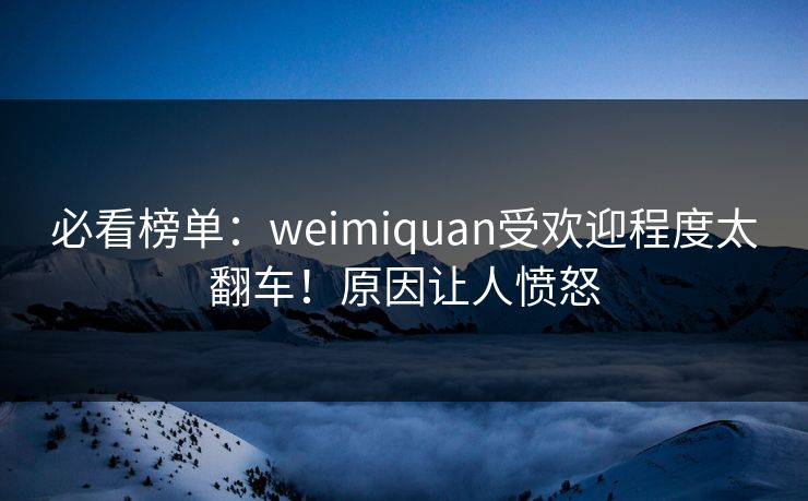 必看榜单：weimiquan受欢迎程度太翻车！原因让人愤怒