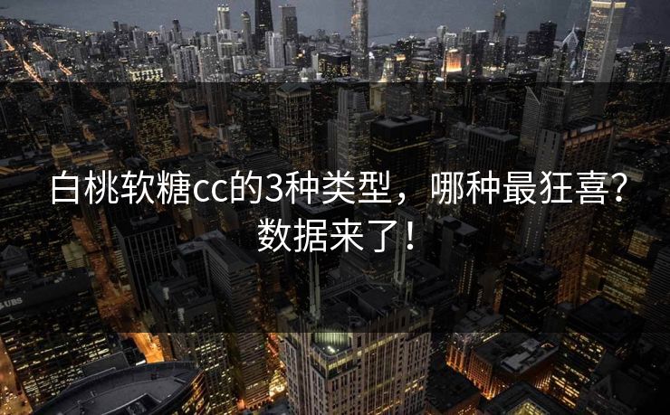 白桃软糖cc的3种类型，哪种最狂喜？数据来了！