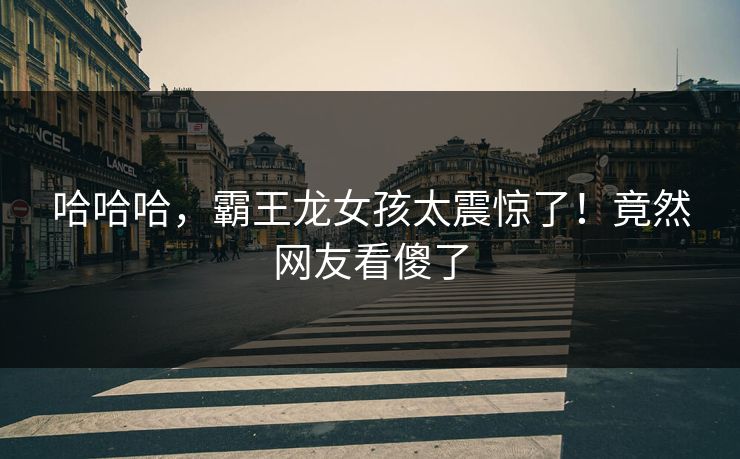 哈哈哈，霸王龙女孩太震惊了！竟然网友看傻了
