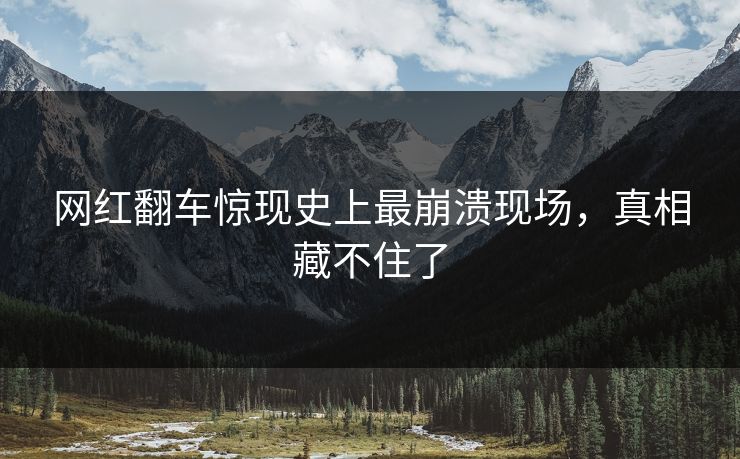 网红翻车惊现史上最崩溃现场，真相藏不住了