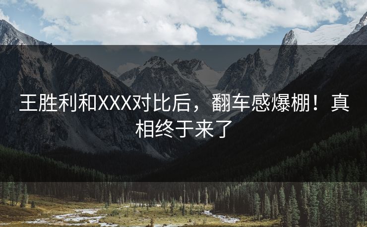 王胜利和XXX对比后，翻车感爆棚！真相终于来了