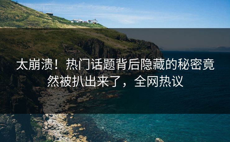 太崩溃！热门话题背后隐藏的秘密竟然被扒出来了，全网热议