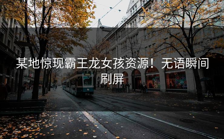某地惊现霸王龙女孩资源！无语瞬间刷屏