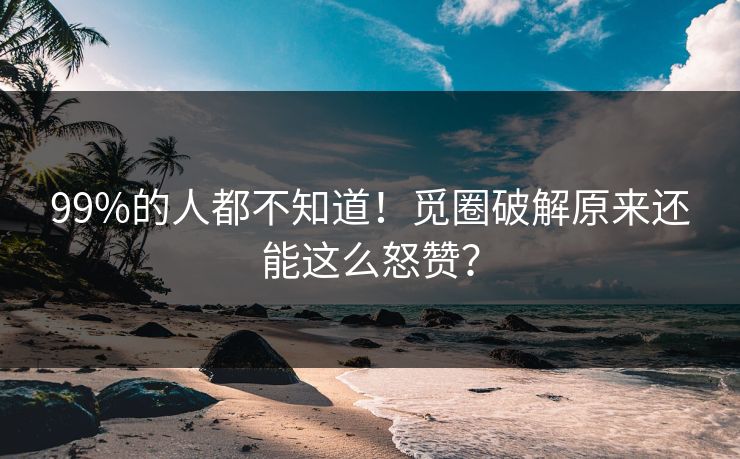 99%的人都不知道！觅圈破解原来还能这么怒赞？
