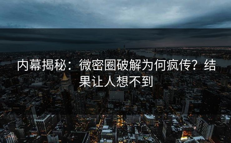 内幕揭秘：微密圈破解为何疯传？结果让人想不到