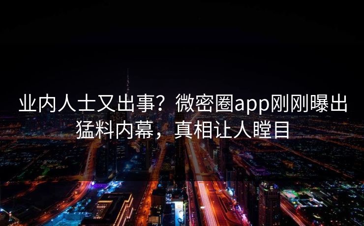 业内人士又出事？微密圈app刚刚曝出猛料内幕，真相让人瞠目