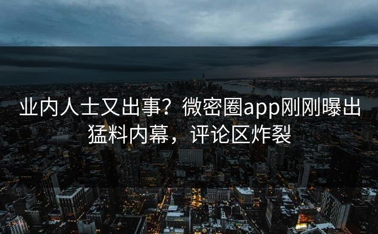 业内人士又出事？微密圈app刚刚曝出猛料内幕，评论区炸裂