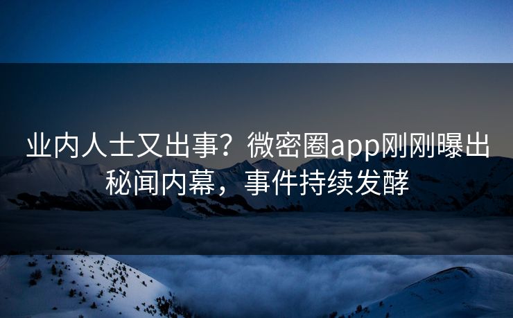 业内人士又出事？微密圈app刚刚曝出秘闻内幕，事件持续发酵