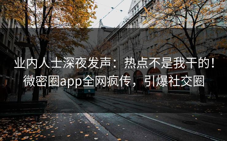 业内人士深夜发声：热点不是我干的！微密圈app全网疯传，引爆社交圈