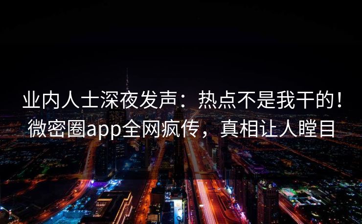 业内人士深夜发声：热点不是我干的！微密圈app全网疯传，真相让人瞠目