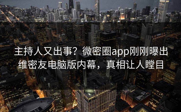 主持人又出事？微密圈app刚刚曝出维密友电脑版内幕，真相让人瞠目