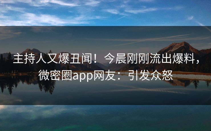 主持人又爆丑闻！今晨刚刚流出爆料，微密圈app网友：引发众怒