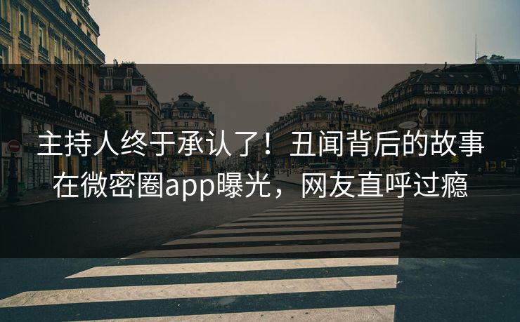 主持人终于承认了！丑闻背后的故事在微密圈app曝光，网友直呼过瘾