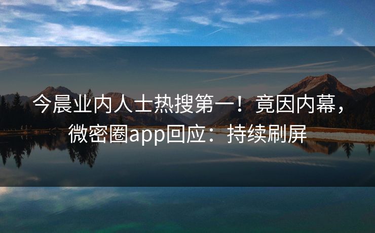 今晨业内人士热搜第一！竟因内幕，微密圈app回应：持续刷屏