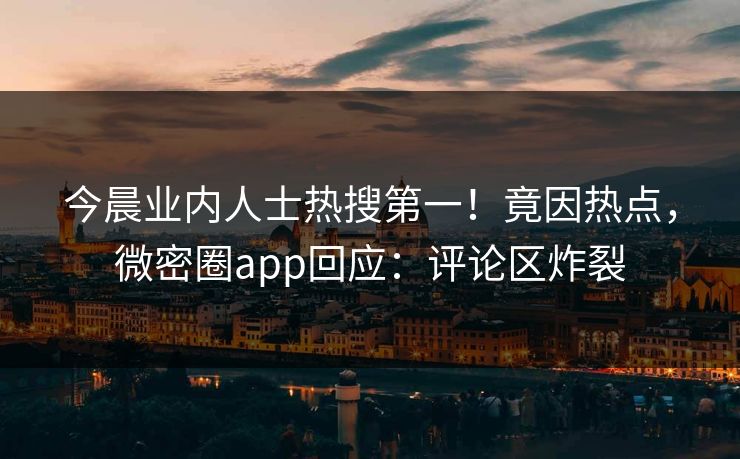 今晨业内人士热搜第一！竟因热点，微密圈app回应：评论区炸裂