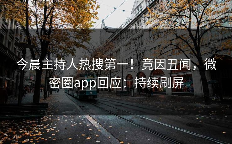 今晨主持人热搜第一！竟因丑闻，微密圈app回应：持续刷屏