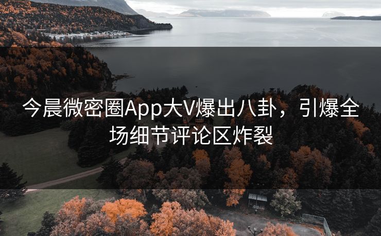 今晨微密圈App大V爆出八卦，引爆全场细节评论区炸裂